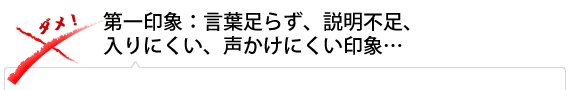 第一印象：言葉足らず、説明不足、入りにくい、声かけにくい印象…