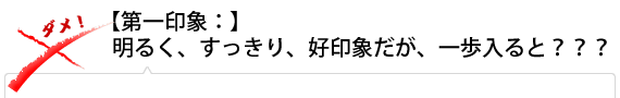 【第一印象：】明るく、すっきり、好印象だが、一歩入ると？？？