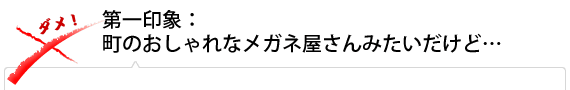 第一印象：町のおしゃれなメガネ屋さんみたいだけど…