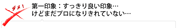 第一印象：すっきり良い印象…けどまだプロになりきれていない…