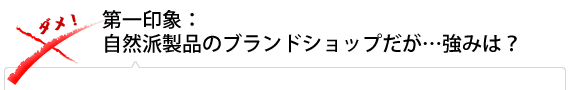 第一印象：自然派製品のブランドショップだが…強みは？