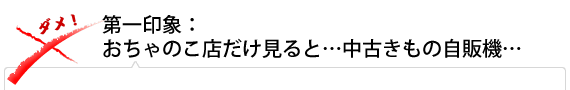 第一印象:おちゃのこ店だけ見ると…中古きもの自販機…