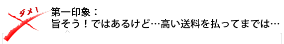 第一印象：旨そう!ではあるけれど…高い送料を払ってまでは…