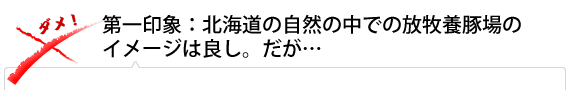 第一印象：北海道の自然の中での放牧養豚場のイメージは良し。だが…