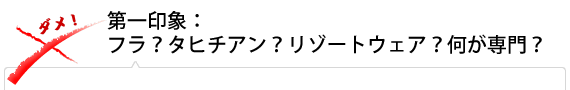 第一印象：フラ？タヒチアン？リゾートウェア？何が専門？