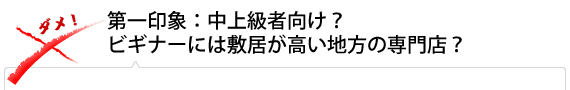 第一印象：中上級者向け？ビギナーには敷居が高い地方の専門店？