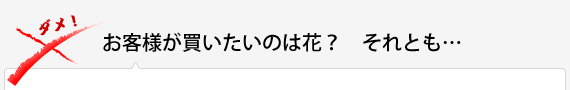 お客様が買いたいのは花？　それとも