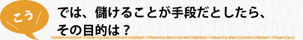 では、儲けることが手段だとしたら、その目的は？