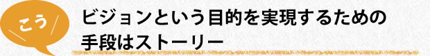 ビジョンという目的を実現するための手段はストーリー