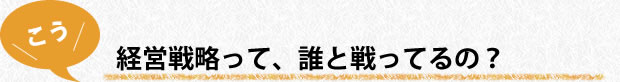 経営戦略って誰と戦ってるの？