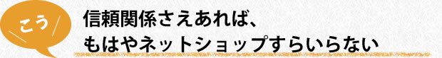 信頼関係さえあれば、もはやネットショップすらいらない