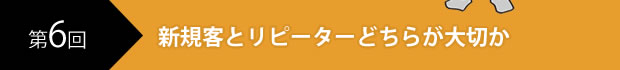 第6回　新規客とリピーターどちらが大切か