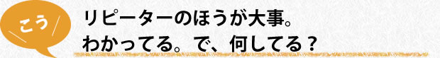 リピーターのほうが大事。わかってる。で、何してる？