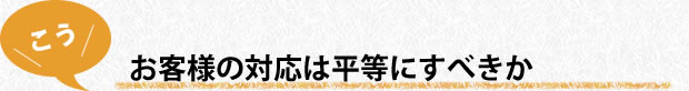 お客様の対応は平等にすべきか
