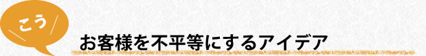 お客様を不平等にするアイデア