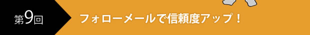 第9回　フォローメールで信頼度アップ！