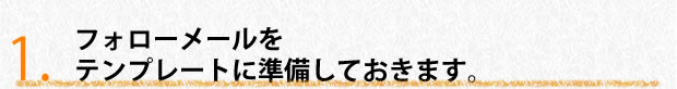 フォローメールをテンプレートに準備しておきます。