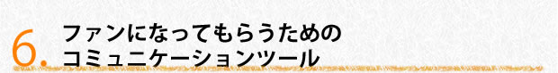 ファンになってもらうためのコミュニケーションツール