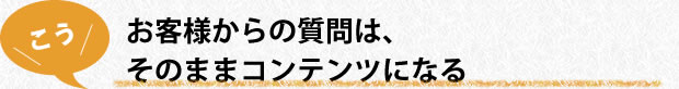 お客様からの質問は、そのままコンテンツになる