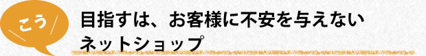 目指すは、お客様に不安を与えないネットショップ