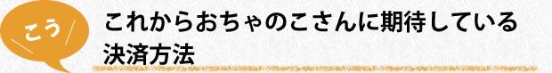 これからおちゃのこさんに期待している決済方法