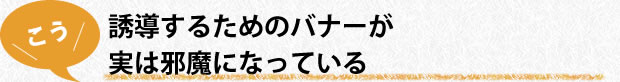 誘導するためのバナーが実は邪魔になっている