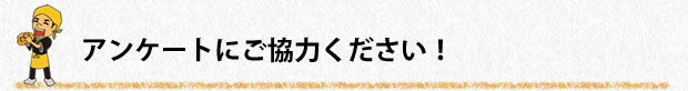 アンケートにご協力ください！