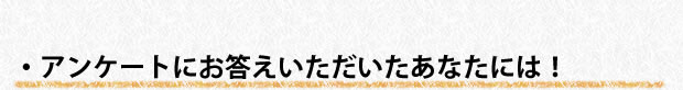 アンケートにお答えいただいたあなたには！