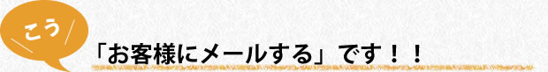 「お客様にメールする」です！！