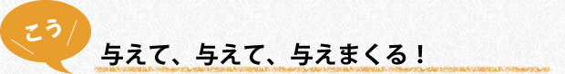 与えて、与えて、与えまくる！