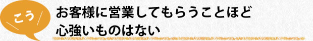 お客様に営業してもらうことほど心強いものはない