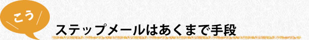 ステップメールはあくまで手段